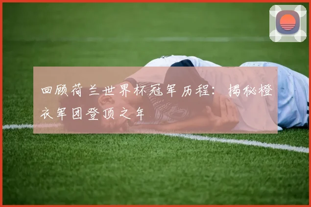回顾荷兰世界杯冠军历程:揭秘橙衣军团登顶之年