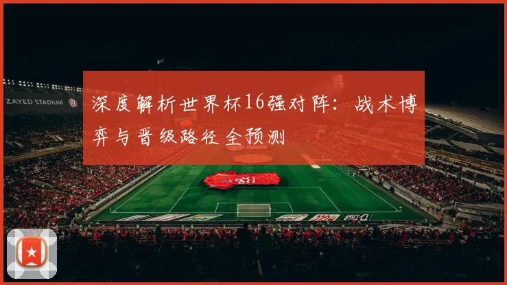 深度解析世界杯16强对阵：战术博弈与晋级路径全预测