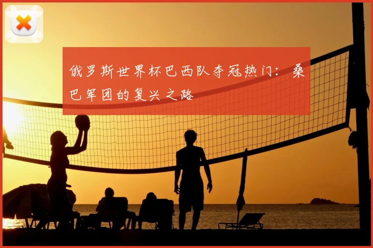 俄罗斯世界杯巴西队夺冠热门:桑巴军团的复兴之路