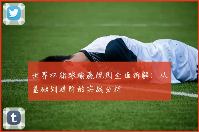 世界杯赌球输赢规则全面拆解:从基础到进阶的实战分析