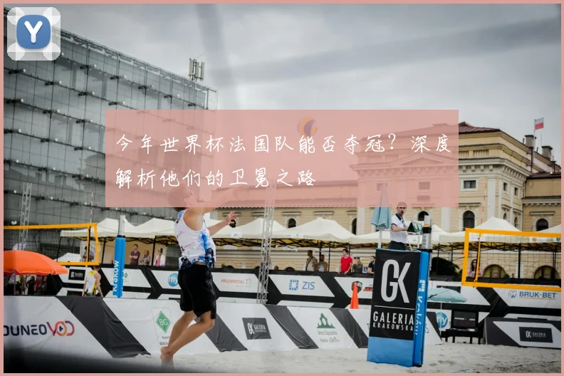 今年世界杯法国队能否夺冠?深度解析他们的卫冕之路