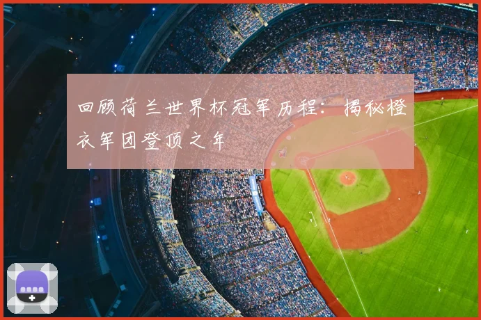回顾荷兰世界杯冠军历程:揭秘橙衣军团登顶之年