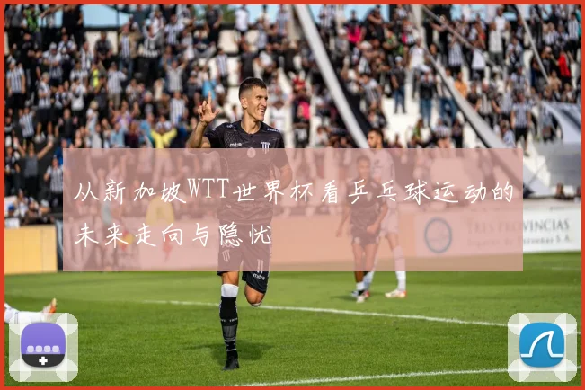 从新加坡WTT世界杯看乒乓球运动的未来走向与隐忧