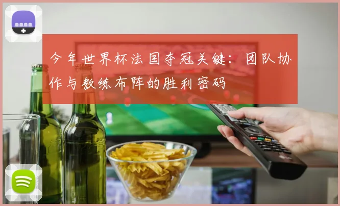 今年世界杯法国夺冠关键:团队协作与教练布阵的胜利密码