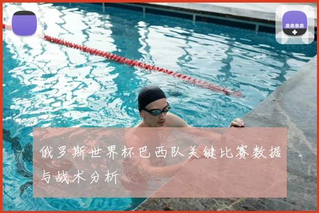 俄罗斯世界杯巴西队关键比赛数据与战术分析