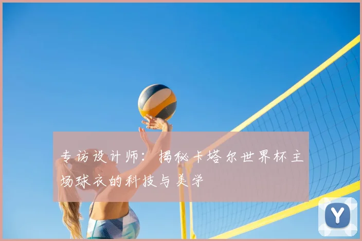 专访设计师：揭秘卡塔尔世界杯主场球衣的科技与美学