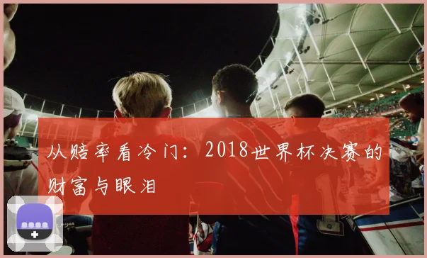 从赔率看冷门:2018世界杯决赛的财富与眼泪