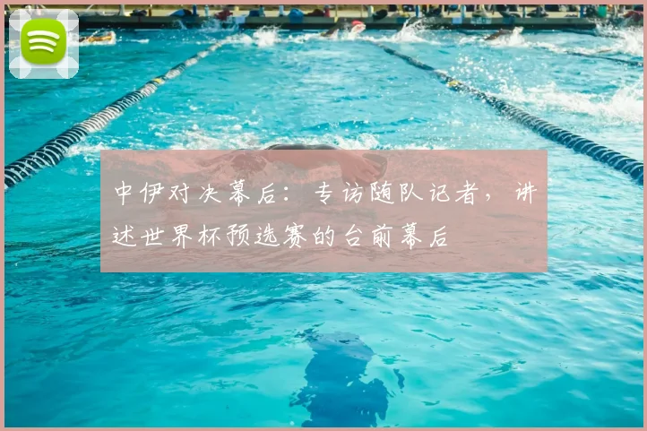 中伊对决幕后:专访随队记者,讲述世界杯预选赛的台前幕后